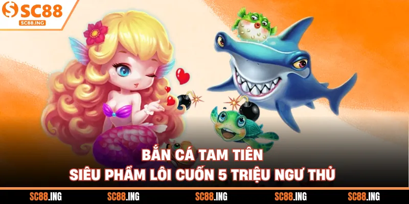 Bắn Cá Tam Tiên - Siêu Phẩm Lôi Cuốn 5 Triệu Ngư Thủ